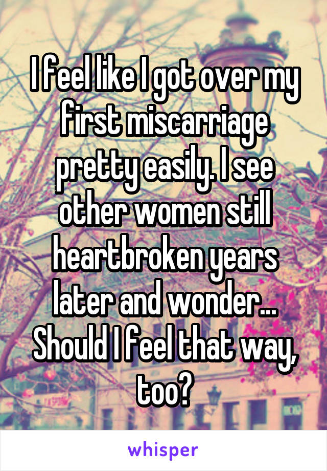 I feel like I got over my first miscarriage pretty easily. I see other women still heartbroken years later and wonder... Should I feel that way, too?