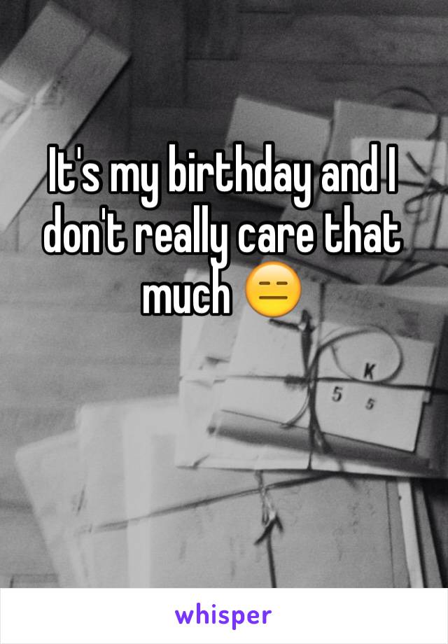 It's my birthday and I don't really care that much 😑