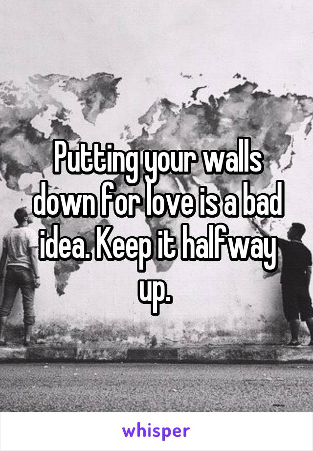 Putting your walls down for love is a bad idea. Keep it halfway up. 