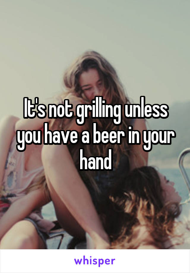 It's not grilling unless you have a beer in your hand