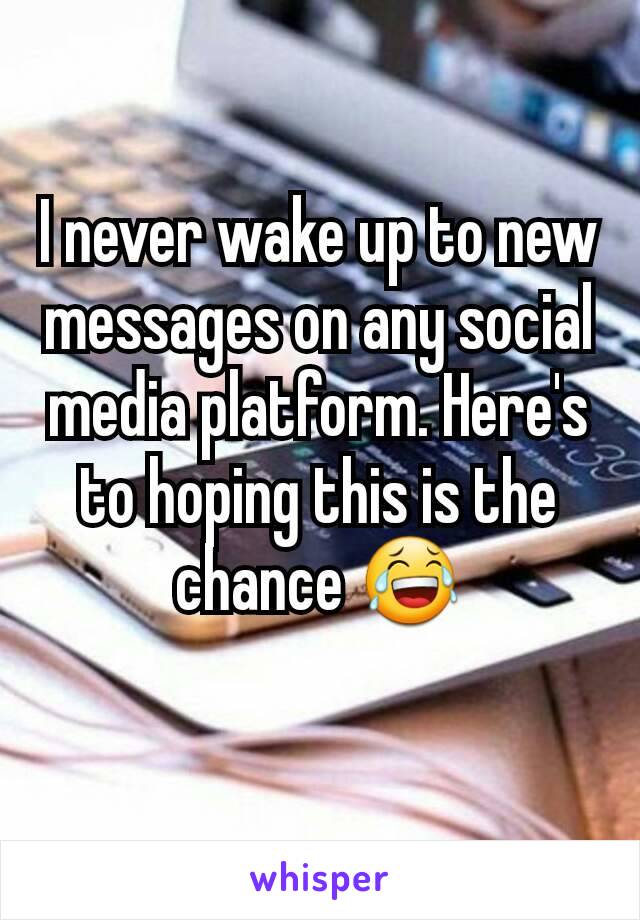 I never wake up to new messages on any social media platform. Here's to hoping this is the chance 😂