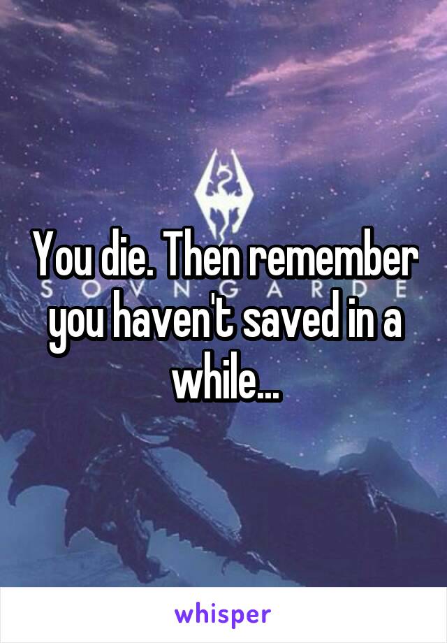 You die. Then remember you haven't saved in a while...