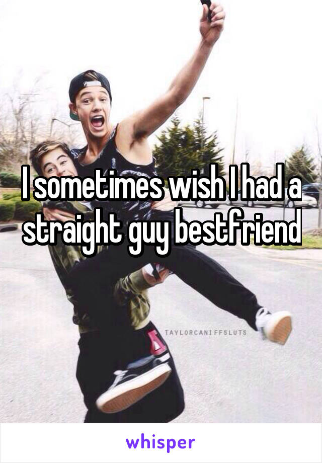 I sometimes wish I had a straight guy bestfriend 