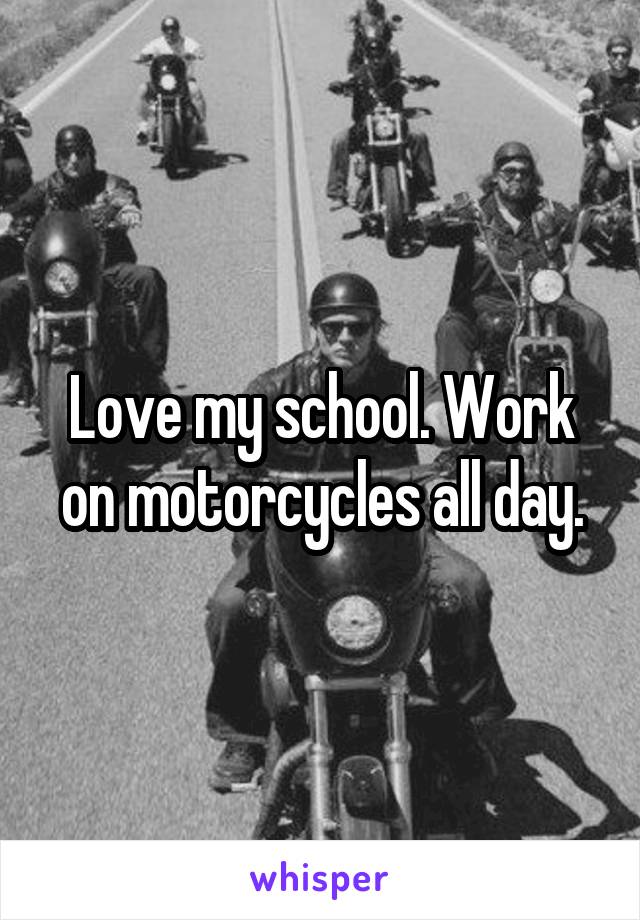 Love my school. Work on motorcycles all day.