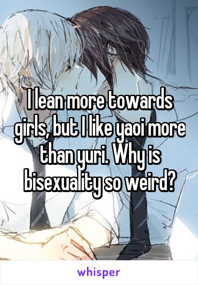 I lean more towards girls, but I like yaoi more than yuri. Why is bisexuality so weird?