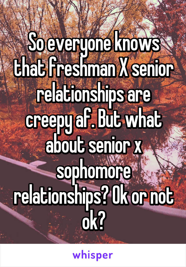 So everyone knows that freshman X senior relationships are creepy af. But what about senior x sophomore relationships? Ok or not ok?