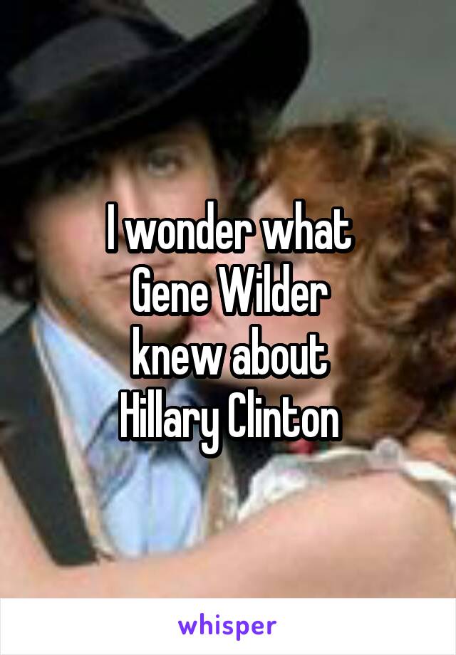 I wonder what
Gene Wilder
knew about
Hillary Clinton