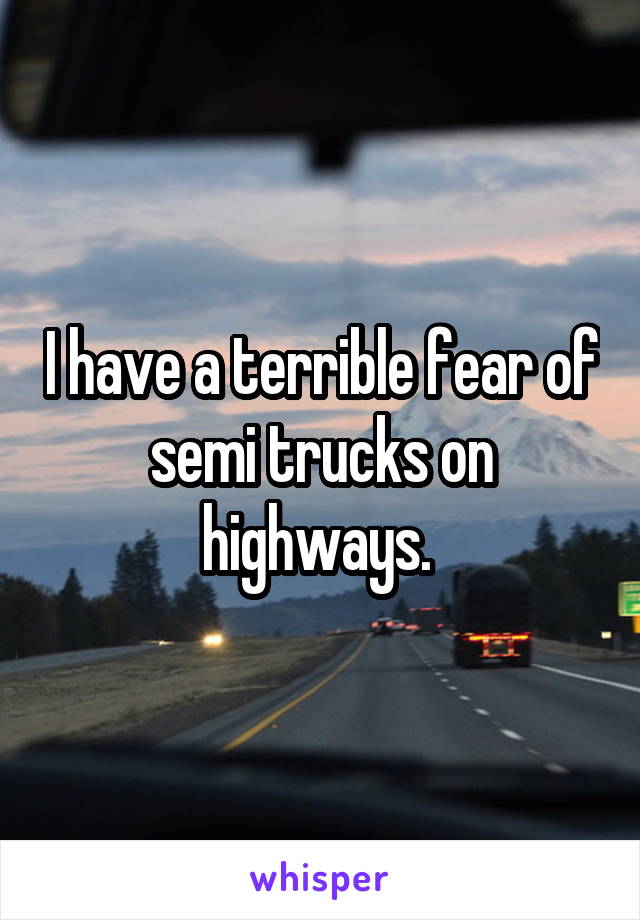 I have a terrible fear of semi trucks on highways. 