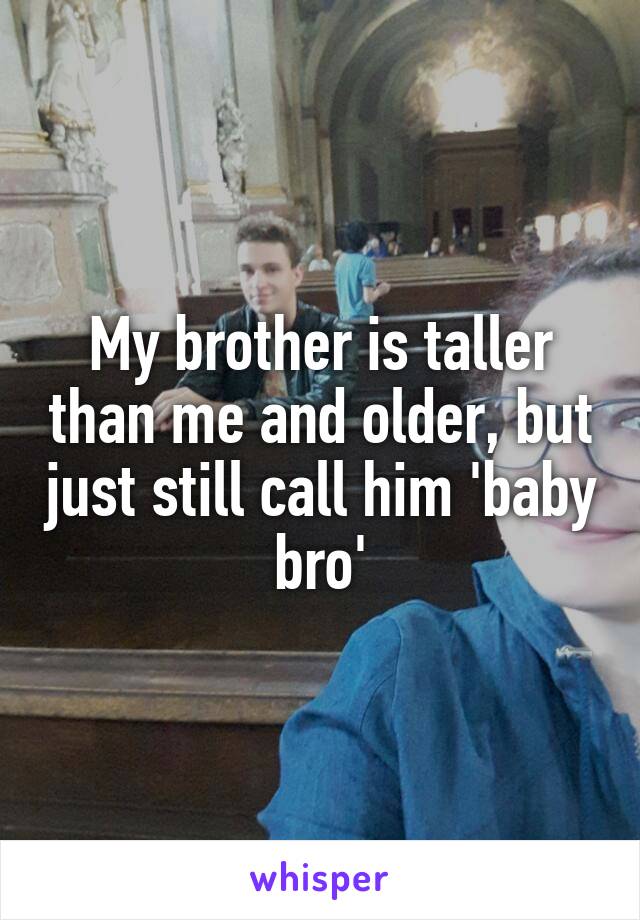 My brother is taller than me and older, but just still call him 'baby bro'