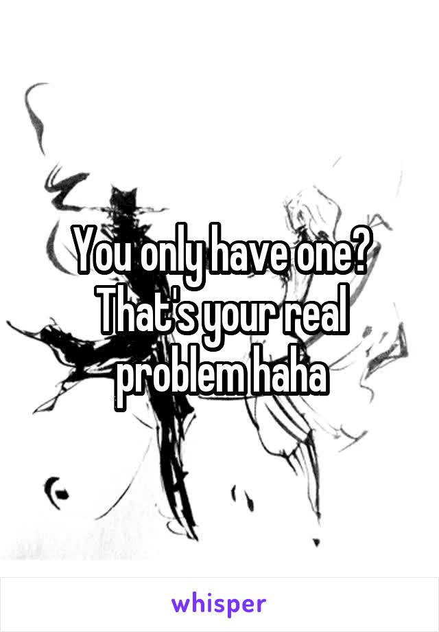 You only have one? That's your real problem haha