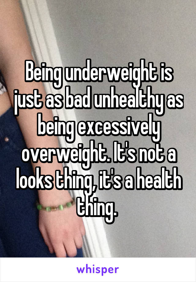 Being underweight is just as bad unhealthy as being excessively overweight. It's not a looks thing, it's a health thing. 