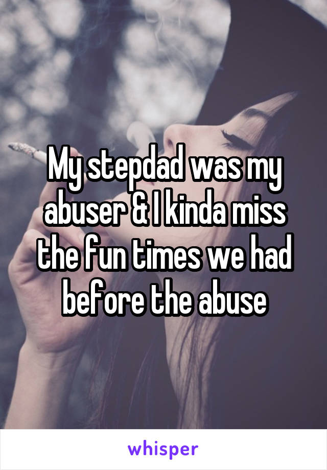 My stepdad was my abuser & I kinda miss the fun times we had before the abuse