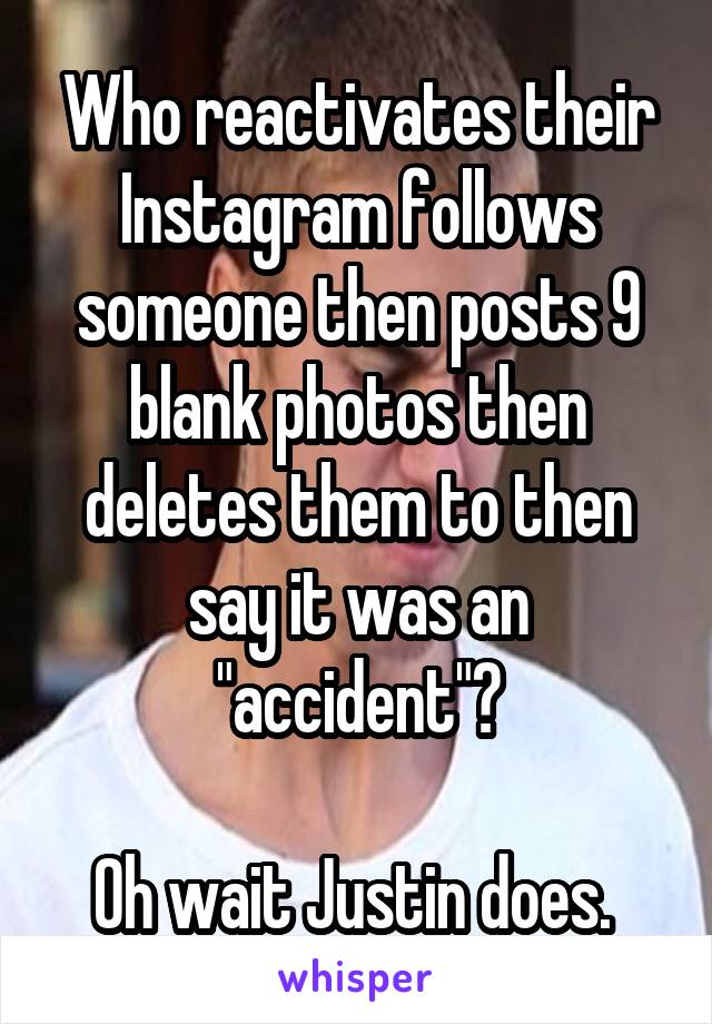 Who reactivates their Instagram follows someone then posts 9 blank photos then deletes them to then say it was an "accident"?

Oh wait Justin does. 