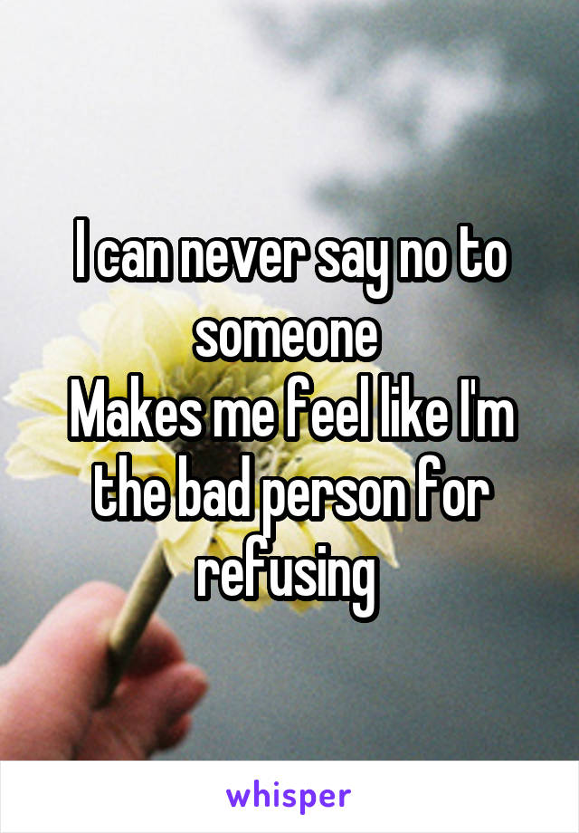 I can never say no to someone 
Makes me feel like I'm the bad person for refusing 