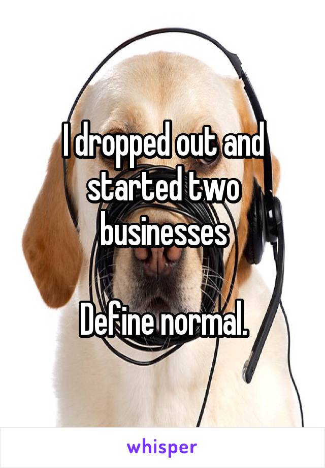 I dropped out and started two businesses

Define normal.