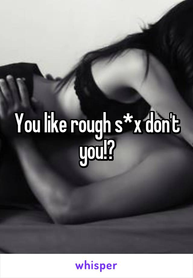 You like rough s*x don't you!?