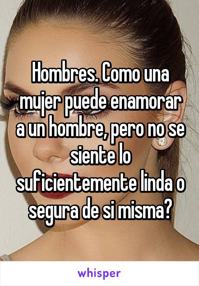 Hombres. Como una mujer puede enamorar a un hombre, pero no se siente lo suficientemente linda o segura de si misma?