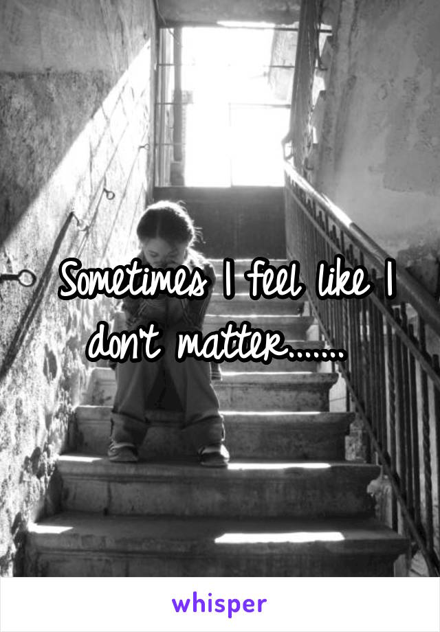 Sometimes I feel like I don't matter....... 