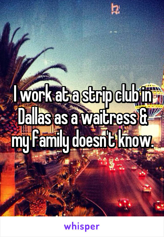 I work at a strip club in Dallas as a waitress & my family doesn't know.