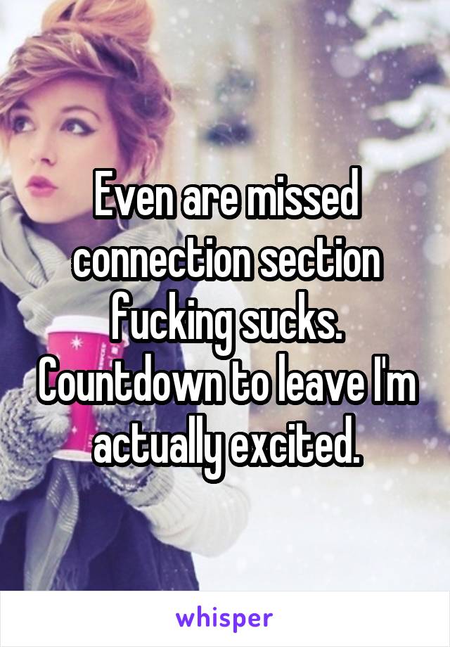 Even are missed connection section fucking sucks. Countdown to leave I'm actually excited.