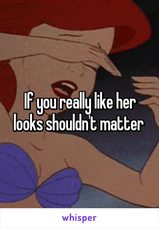 If you really like her looks shouldn't matter 