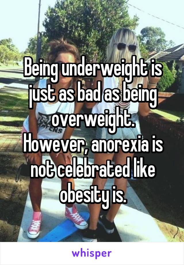 Being underweight is just as bad as being overweight.
However, anorexia is not celebrated like obesity is.