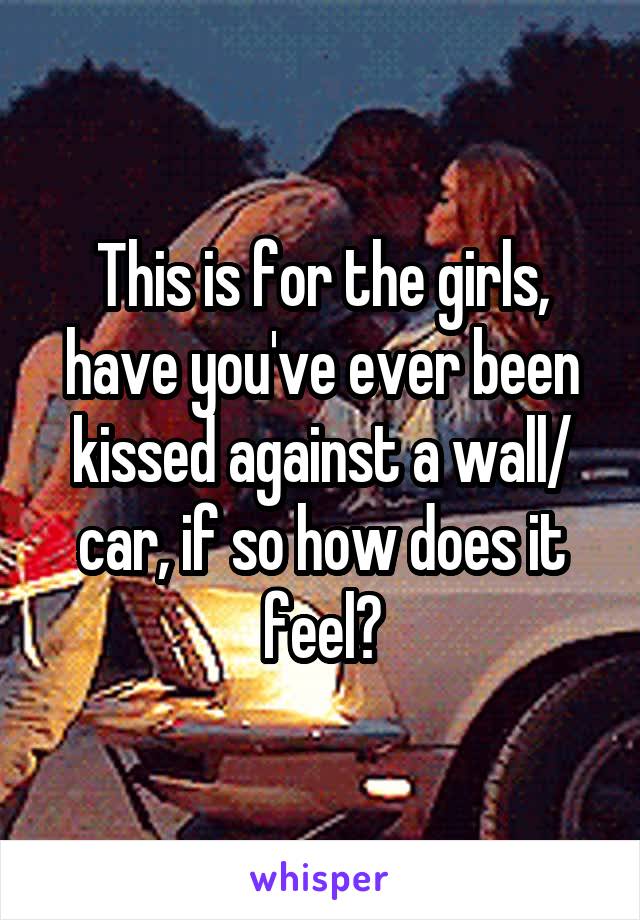 This is for the girls, have you've ever been kissed against a wall/ car, if so how does it feel?