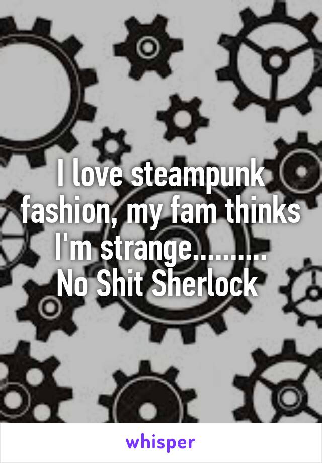 I love steampunk fashion, my fam thinks I'm strange..........
No Shit Sherlock 