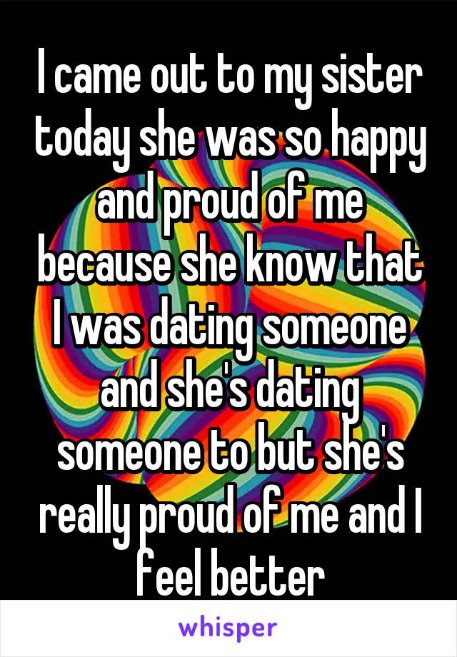 I came out to my sister today she was so happy and proud of me because she know that I was dating someone and she's dating someone to but she's really proud of me and I feel better