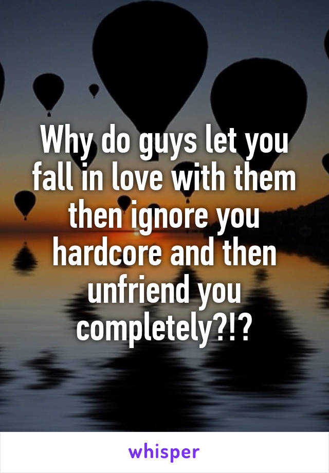 Why do guys let you fall in love with them then ignore you hardcore and then unfriend you completely?!?