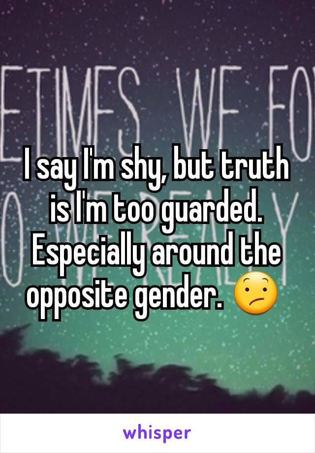 I say I'm shy, but truth is I'm too guarded. Especially around the opposite gender. 😕 