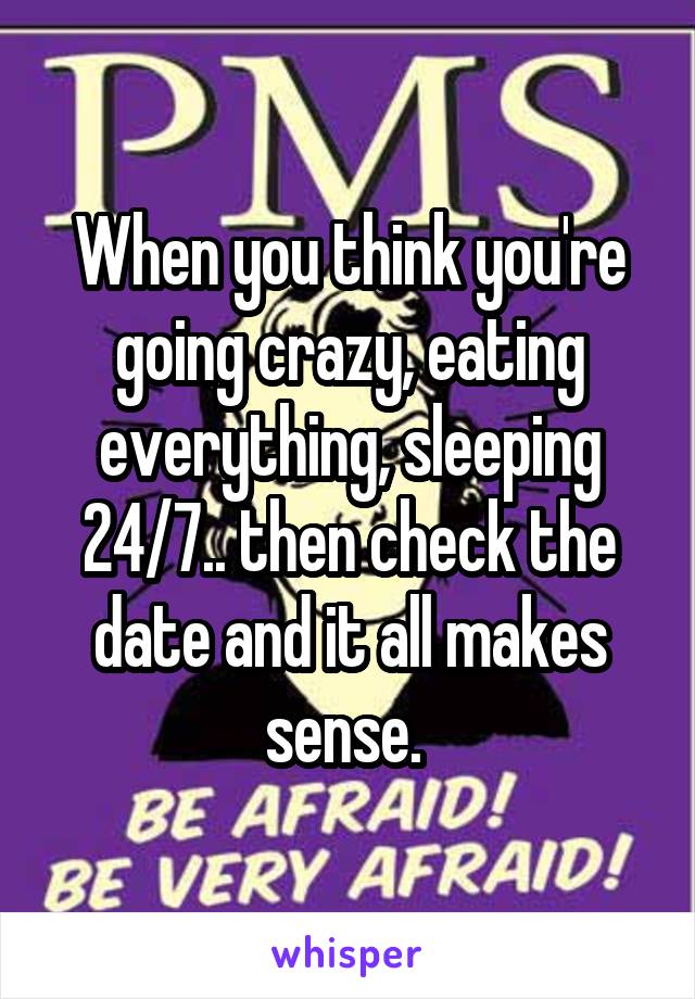 When you think you're going crazy, eating everything, sleeping 24/7.. then check the date and it all makes sense. 