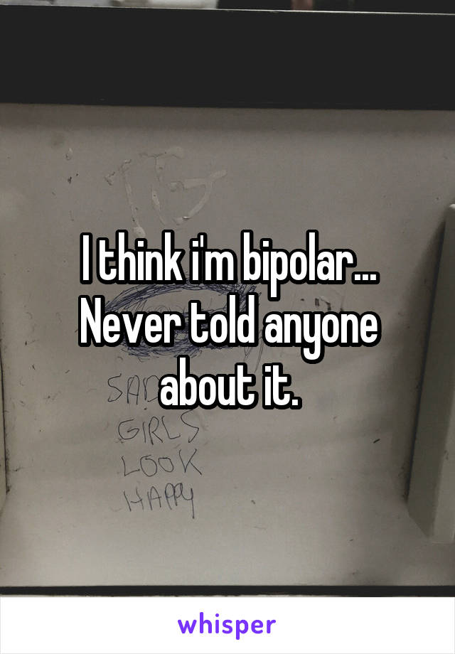 I think i'm bipolar... Never told anyone about it.