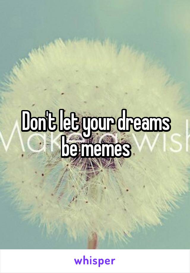 Don't let your dreams be memes