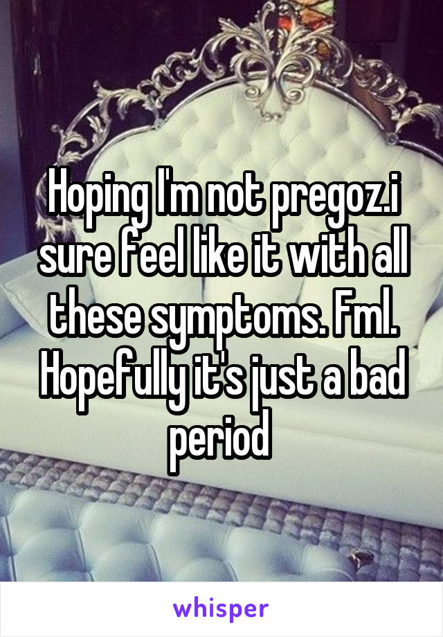 Hoping I'm not pregoz.i sure feel like it with all these symptoms. Fml. Hopefully it's just a bad period 