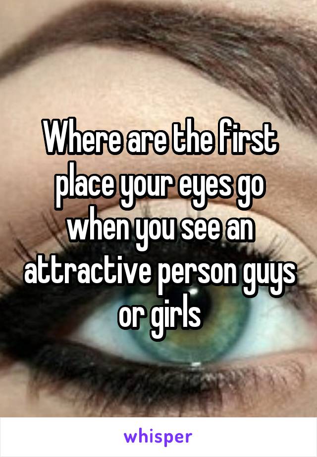 Where are the first place your eyes go when you see an attractive person guys or girls