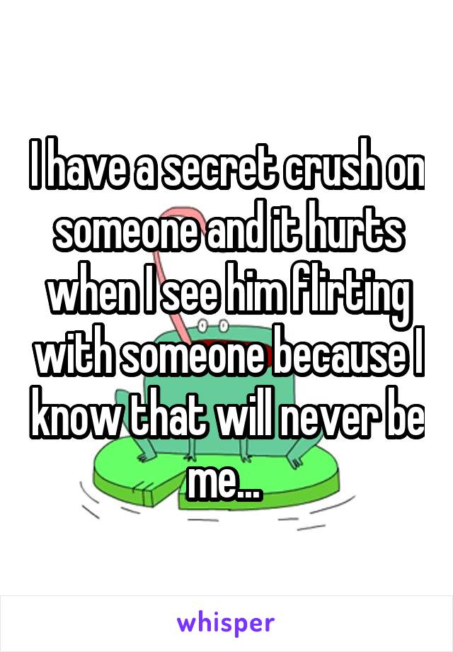 I have a secret crush on someone and it hurts when I see him flirting with someone because I know that will never be me... 