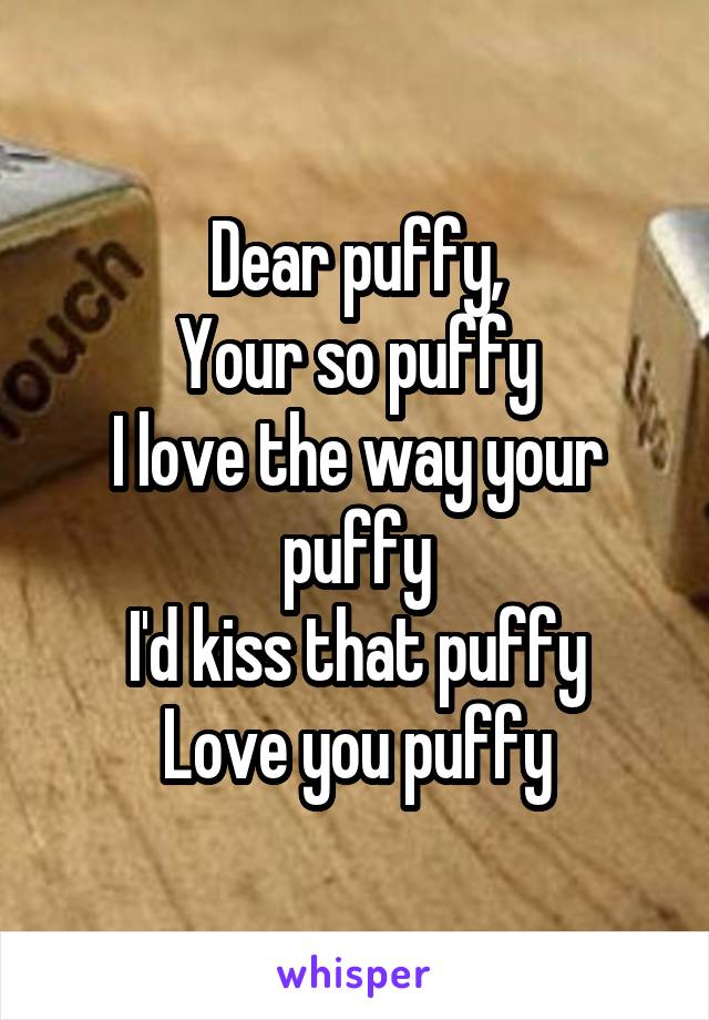 Dear puffy,
Your so puffy
I love the way your puffy
I'd kiss that puffy
Love you puffy