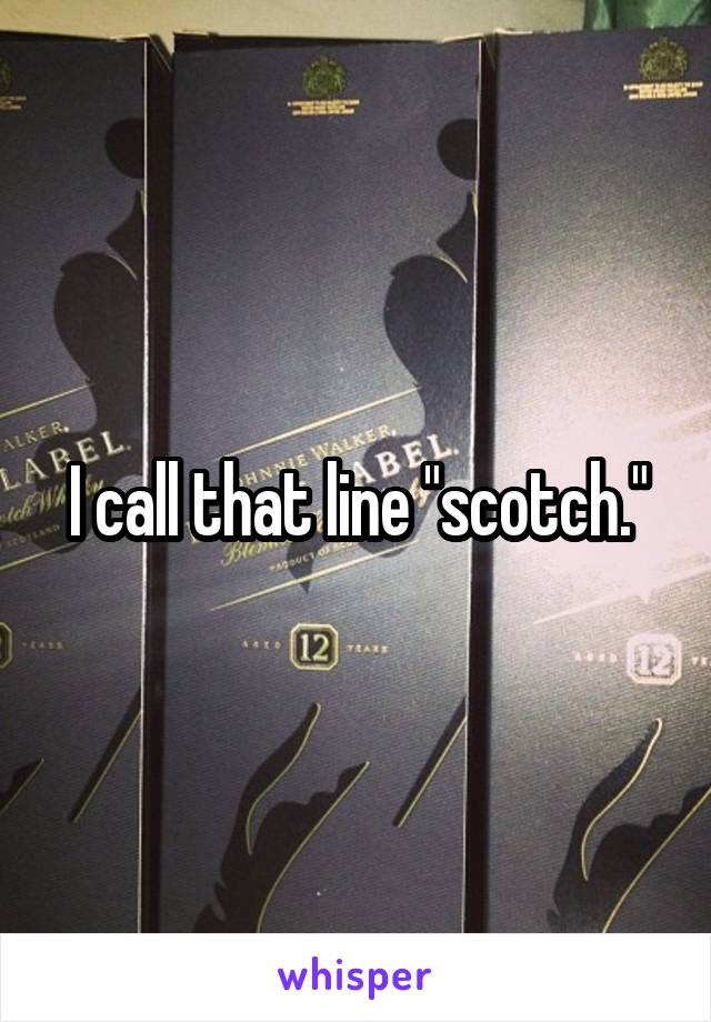 I call that line "scotch."