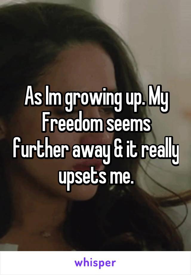 As Im growing up. My Freedom seems further away & it really upsets me.