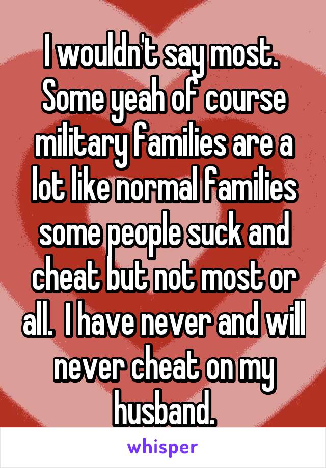 I wouldn't say most.  Some yeah of course military families are a lot like normal families some people suck and cheat but not most or all.  I have never and will never cheat on my husband.