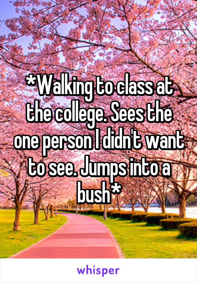 *Walking to class at the college. Sees the one person I didn't want to see. Jumps into a bush*