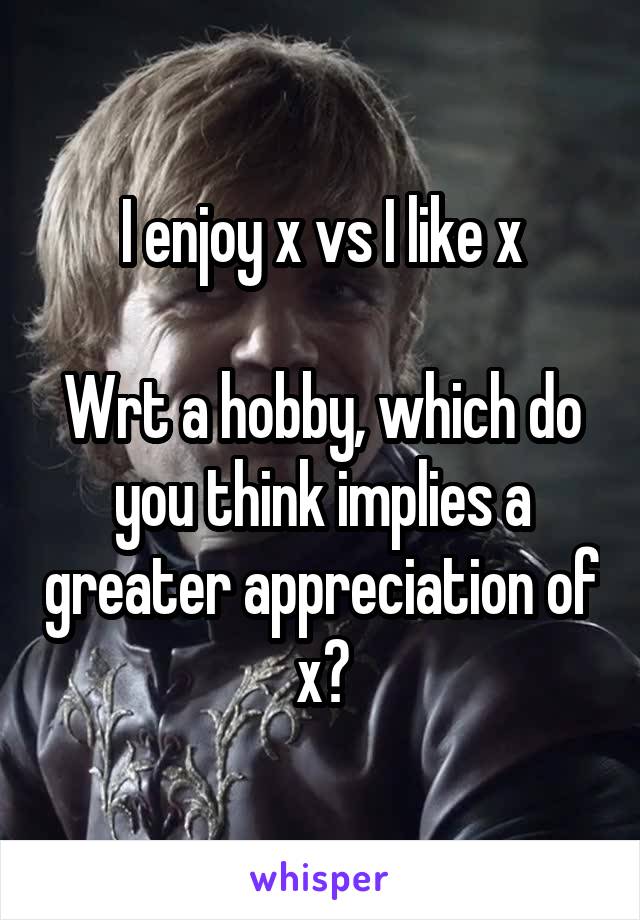 I enjoy x vs I like x

Wrt a hobby, which do you think implies a greater appreciation of x?