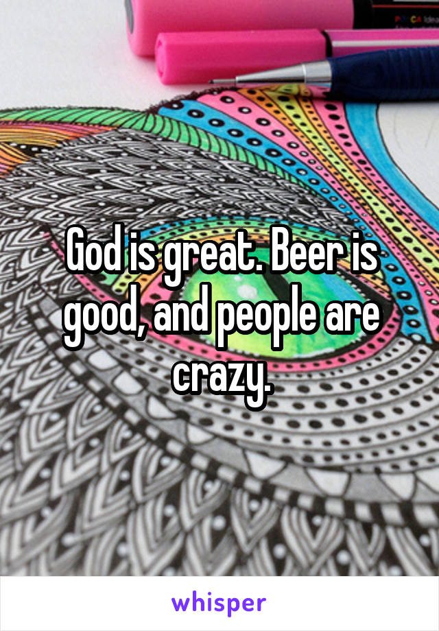 God is great. Beer is good, and people are crazy.