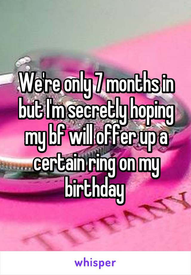 We're only 7 months in but I'm secretly hoping my bf will offer up a certain ring on my birthday 