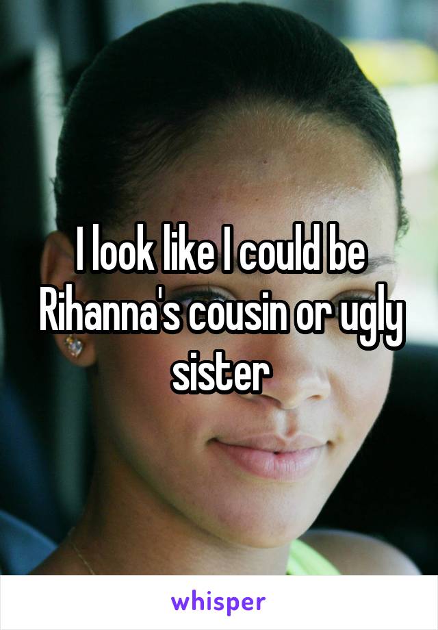 I look like I could be Rihanna's cousin or ugly sister