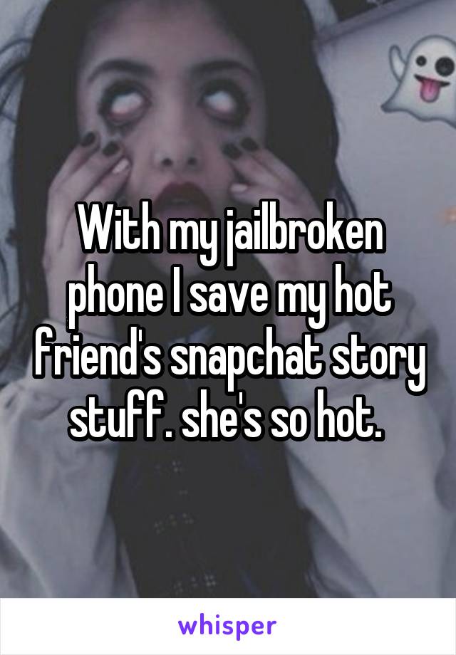 With my jailbroken phone I save my hot friend's snapchat story stuff. she's so hot. 