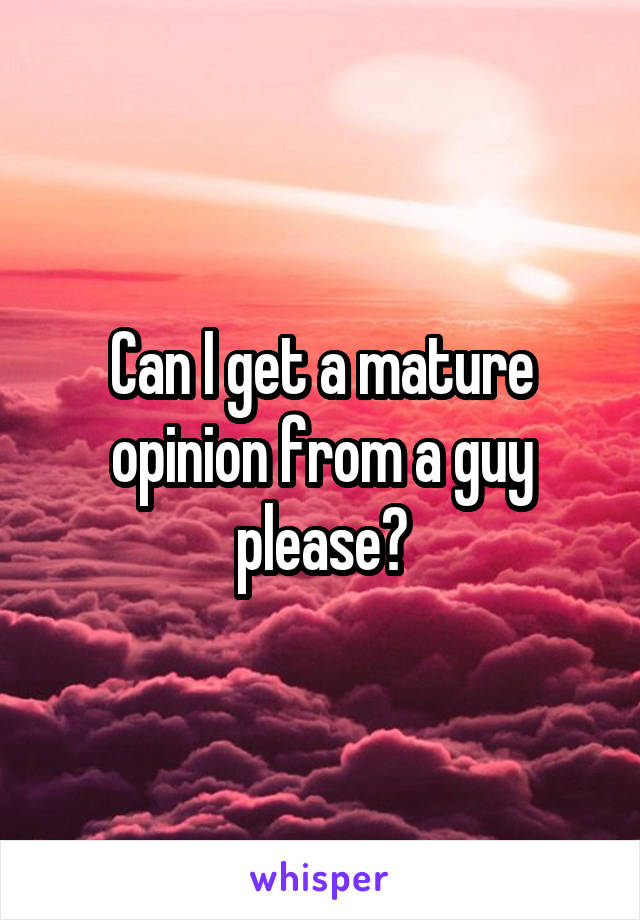 Can I get a mature opinion from a guy please?