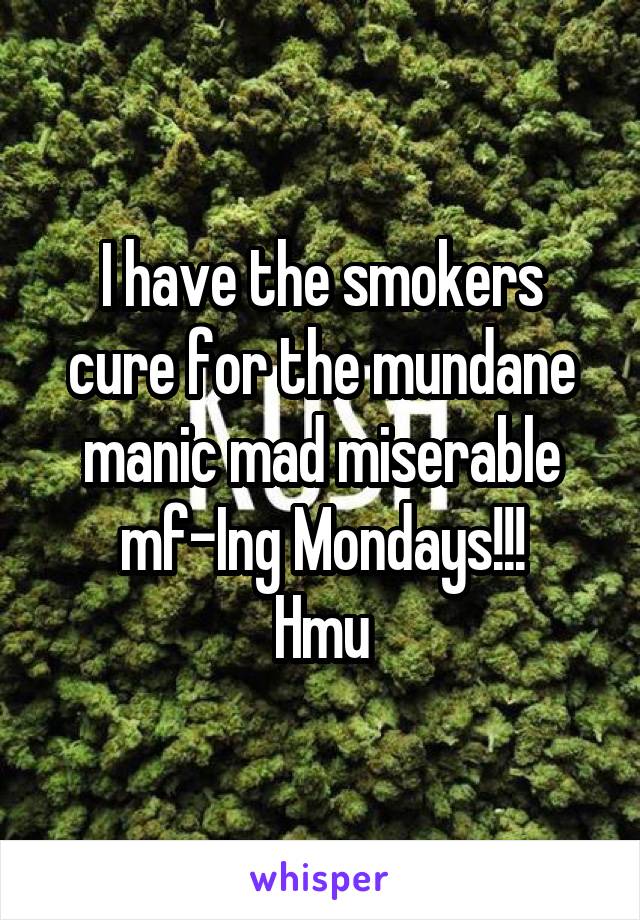 I have the smokers cure for the mundane manic mad miserable mf-Ing Mondays!!!
Hmu