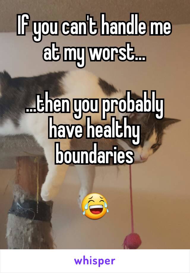 If you can't handle me at my worst...

...then you probably have healthy boundaries

😂